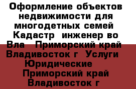  Оформление объектов недвижимости для многодетных семей. Кадастр. инженер во Вла - Приморский край, Владивосток г. Услуги » Юридические   . Приморский край,Владивосток г.